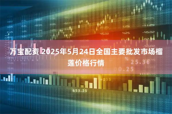 万宝配资 2025年5月24日全国主要批发市场榴莲价格行情