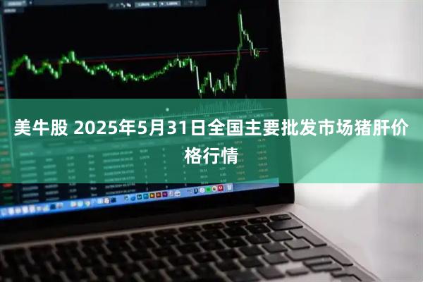 美牛股 2025年5月31日全国主要批发市场猪肝价格行情