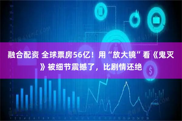 融合配资 全球票房56亿！用“放大镜”看《鬼灭》被细节震撼了，比剧情还绝