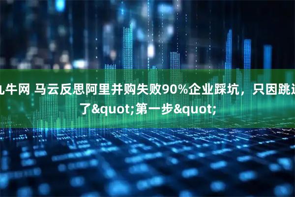 九牛网 马云反思阿里并购失败90%企业踩坑，只因跳过了"第一步"