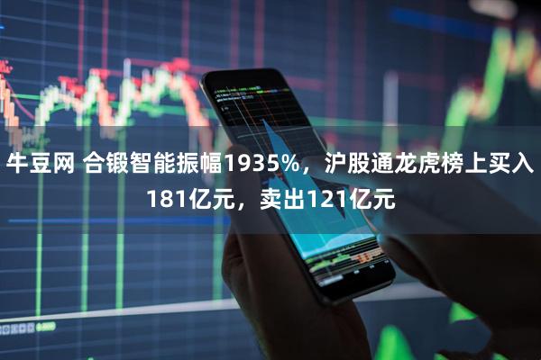 牛豆网 合锻智能振幅1935%，沪股通龙虎榜上买入181亿元，卖出121亿元