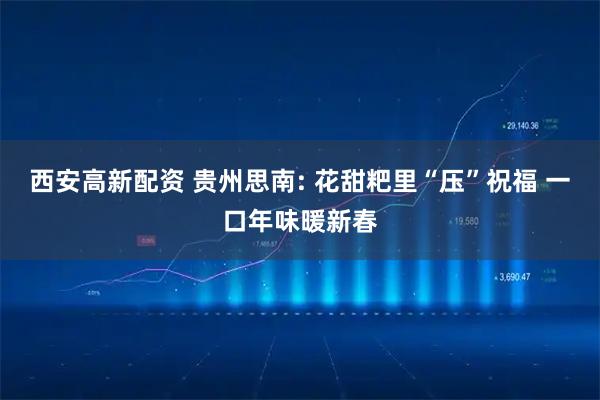 西安高新配资 贵州思南: 花甜粑里“压”祝福 一口年味暖新春