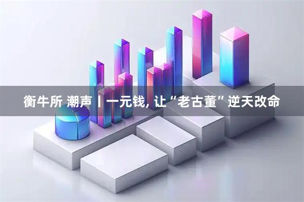 衡牛所 潮声丨一元钱, 让“老古董”逆天改命