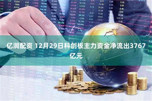 亿润配资 12月29日科创板主力资金净流出3767亿元