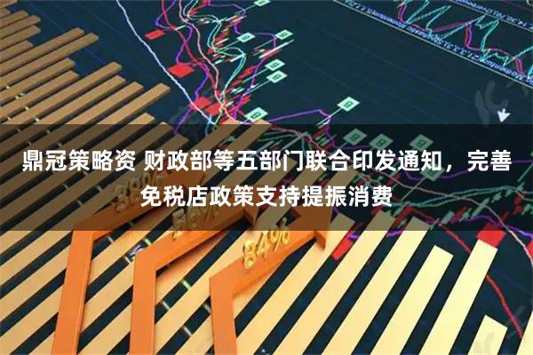 鼎冠策略资 财政部等五部门联合印发通知，完善免税店政策支持提振消费