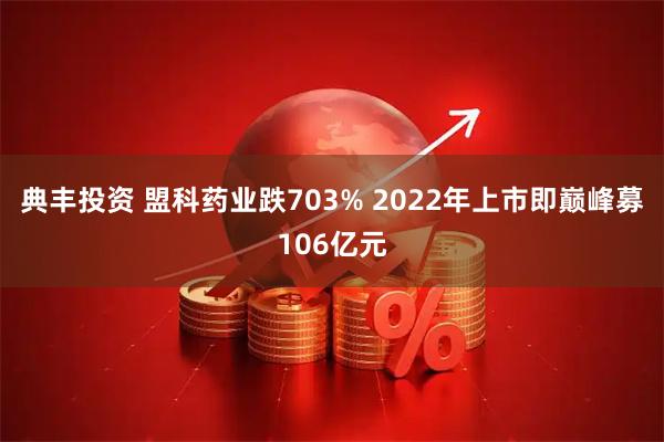典丰投资 盟科药业跌703% 2022年上市即巅峰募106亿元