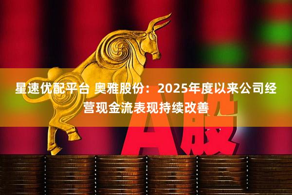星速优配平台 奥雅股份：2025年度以来公司经营现金流表现持续改善