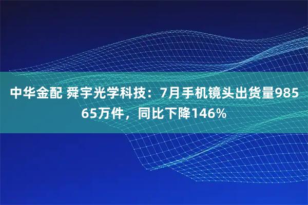 中华金配 舜宇光学科技：7月手机镜头出货量98565万件，同比下降146%